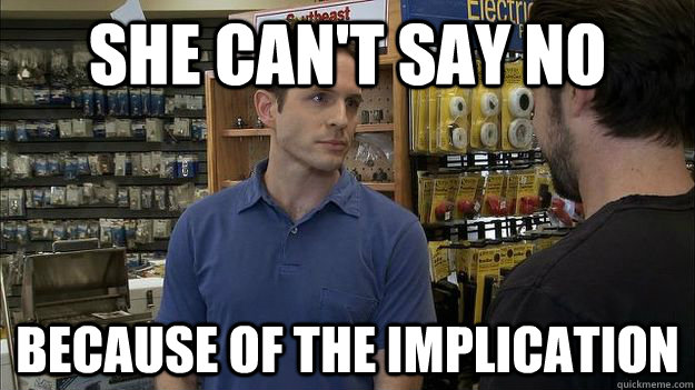 she can't say no because of the implication  dennis implication