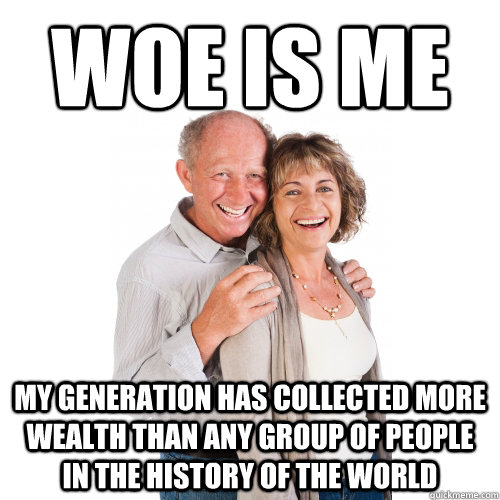 Woe is me my generation has collected more wealth than any group of people in the history of the world  Scumbag Baby Boomers