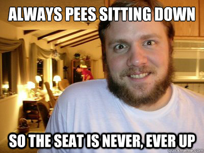 always pees sitting down
 so the seat is never, ever up   Overly Attached Boyfriend