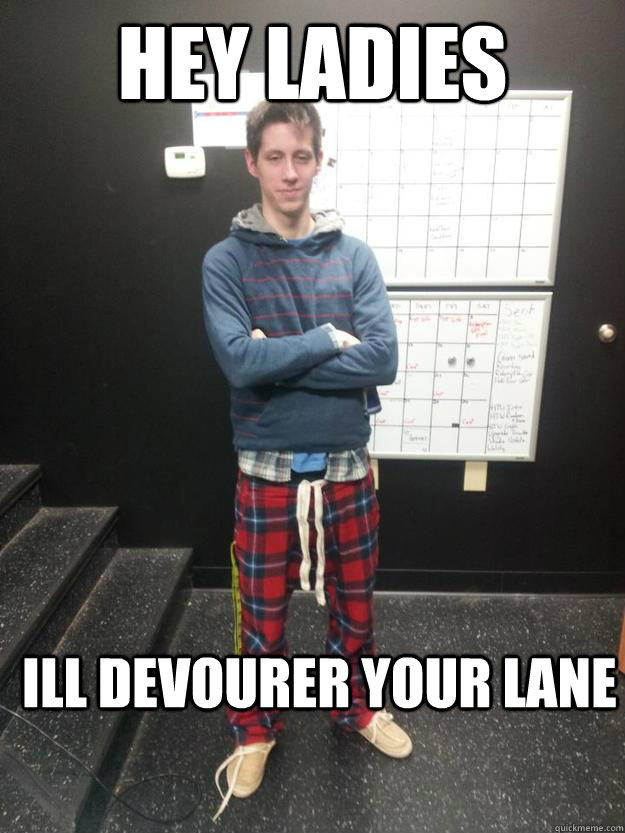 Hey Ladies Ill devourer your lane   