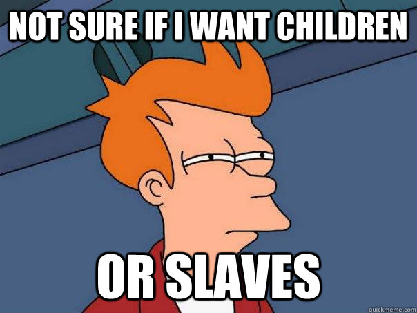 Not sure if i want children or slaves - Not sure if i want children or slaves  Futurama Fry