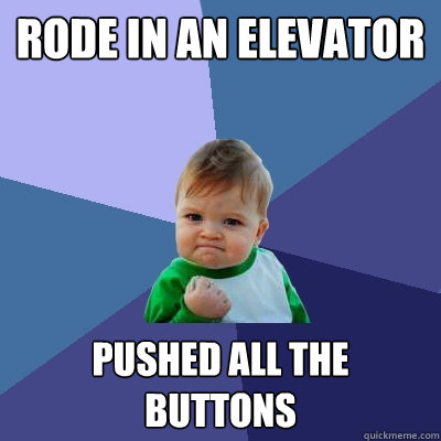 Rode in an elevator  Pushed all the buttons - Rode in an elevator  Pushed all the buttons  Success Kid