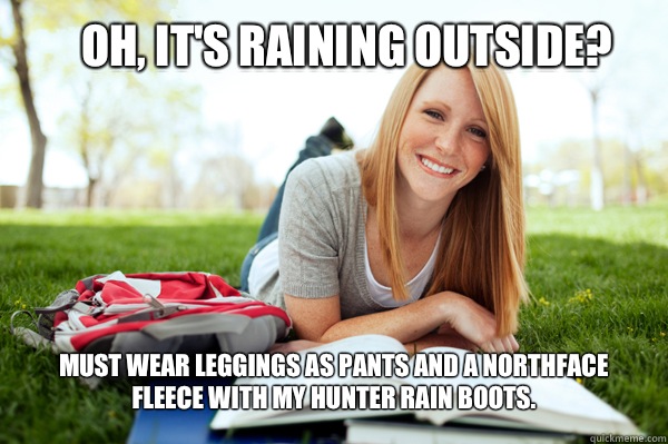 Oh, it's raining outside? Must wear leggings as pants and a Northface fleece with my Hunter rain boots.  Dumb studying college girl