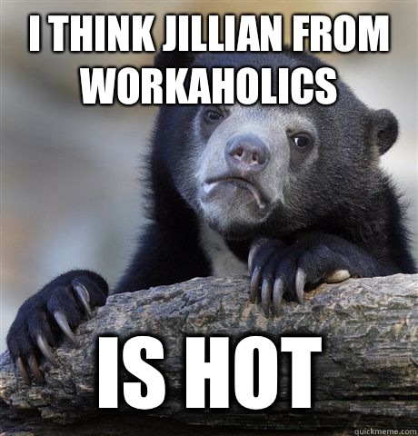 I think Jillian from Workaholics  Is hot  Confession Bear
