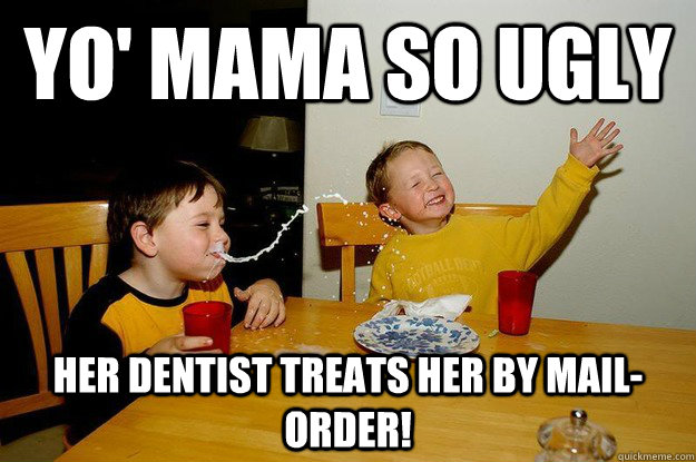 yo' mama so ugly Her dentist treats her by mail-order! - yo' mama so ugly Her dentist treats her by mail-order!  yo mama is so fat
