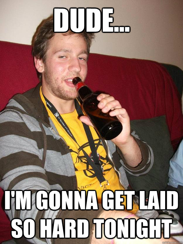 Dude... I'm gonna get laid so hard tonight  