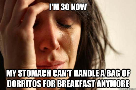 I'm 30 now my stomach can't handle a bag of dorritos for breakfast anymore  First World Problems