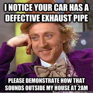 i notice your car has a defective exhaust pipe please demonstrate how that sounds outside my house at 2am  Condescending Wonka