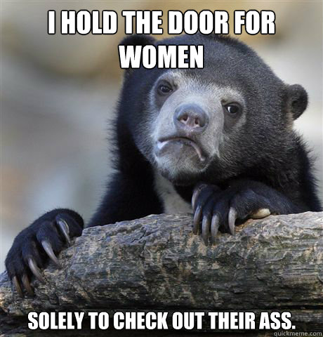 I hold the door for women Solely to check out their ass.  Confession Bear