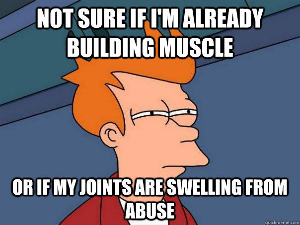 Not sure if I'm already building muscle Or if my joints are swelling from abuse - Not sure if I'm already building muscle Or if my joints are swelling from abuse  Misc