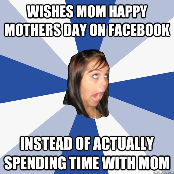 Wishes mom happy mothers day on facebook instead of actually spending time with mom  Annoying Facebook Girl