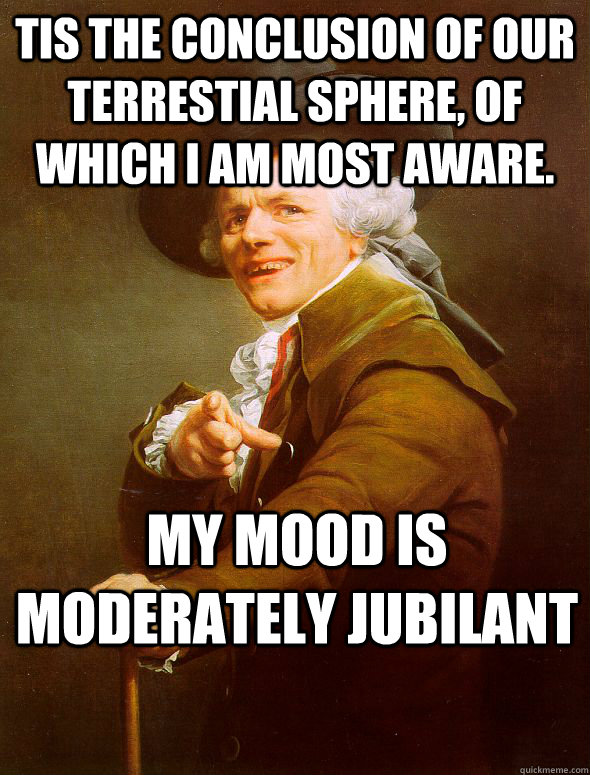 tis the conclusion of our terrestial sphere, of which I am most aware. My mood is moderately jubilant  Joseph Ducreux