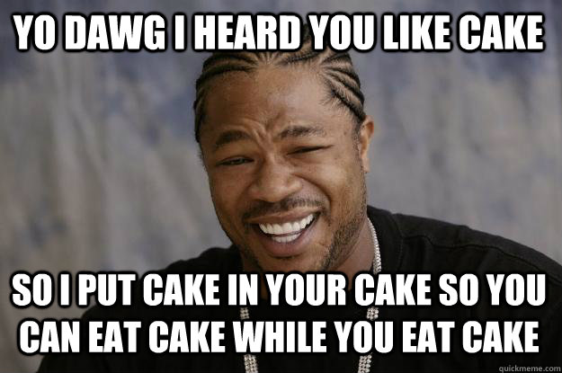 YO DAWG I HEARD YOU LIKE CAKE SO I PUT CAKE IN YOUR CAKE SO YOU CAN EAT CAKE WHILE YOU EAT CAKE  Xzibit meme
