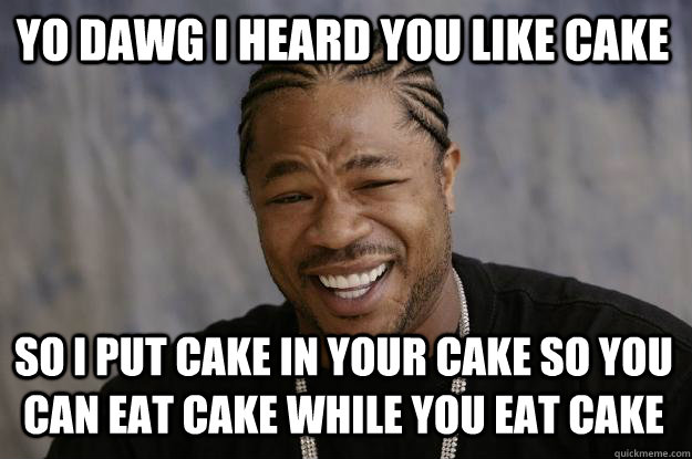 YO DAWG I HEARD YOU LIKE CAKE SO I PUT CAKE IN YOUR CAKE SO YOU CAN EAT CAKE WHILE YOU EAT CAKE - YO DAWG I HEARD YOU LIKE CAKE SO I PUT CAKE IN YOUR CAKE SO YOU CAN EAT CAKE WHILE YOU EAT CAKE  Xzibit meme