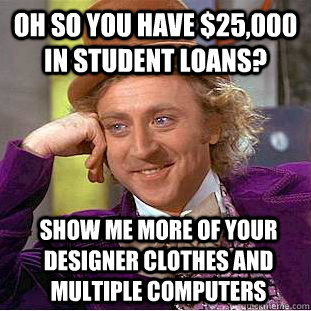 Oh so you have $25,000 in student loans? show me more of your designer clothes and multiple computers - Oh so you have $25,000 in student loans? show me more of your designer clothes and multiple computers  Condescending Wonka