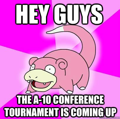 hey guys the a-10 conference tournament is coming up  Slowpoke