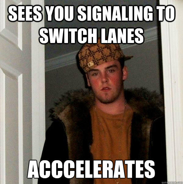 Sees you signaling to switch lanes Acccelerates - Sees you signaling to switch lanes Acccelerates  Scumbag Steve