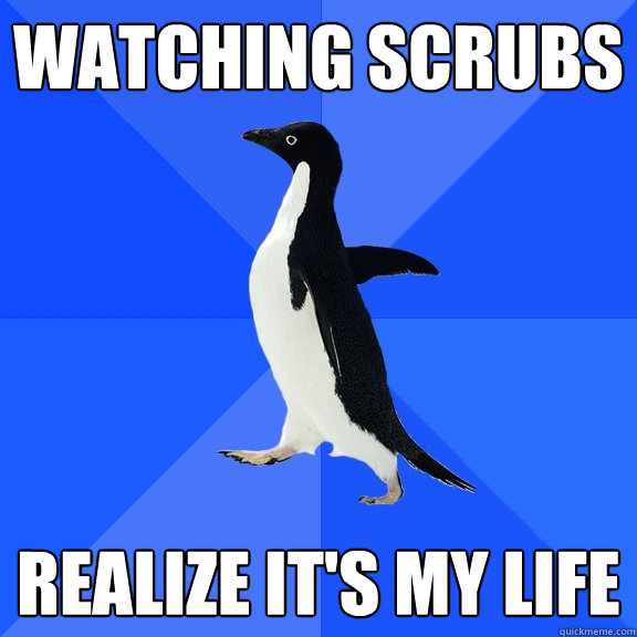 Watching scrubs realize it's my life  Socially Awkward Penguin