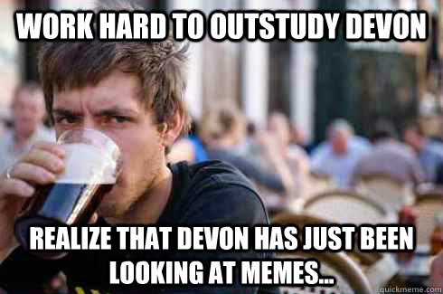 Work hard to outstudy devon Realize that Devon has just been looking at memes...  Lazy College Senior