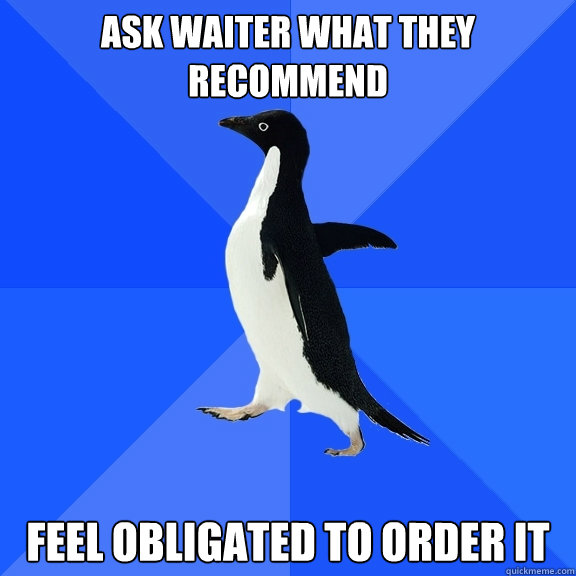 Ask Waiter what they recommend feel obligated to order it  Socially Awkward Penguin
