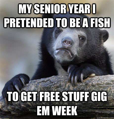 My senior year I pretended to be a fish to get free stuff Gig em week  Confession Bear
