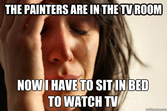 The painters are in the TV room Now I have to sit in bed 
to watch TV - The painters are in the TV room Now I have to sit in bed 
to watch TV  First World Problems