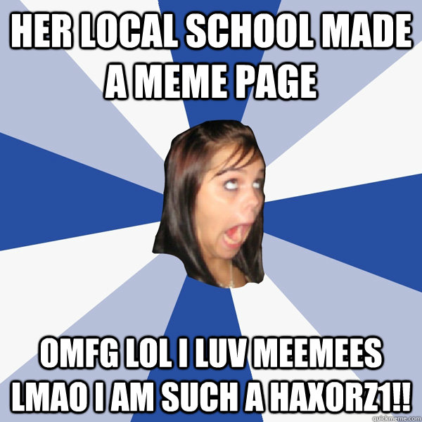 HER LOCAL SCHOOL MADE A MEME PAGE OMFG LOL I LUV MEEMEES LMAO I AM SUCH A HAXORZ1!!  Annoying Facebook Girl