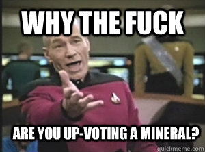 why the fuck are you up-voting a mineral?  Annoyed Picard