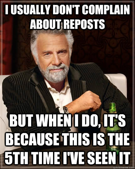 I usually don't complain about reposts but when I do, It's because this is the 5th time i've seen it  The Most Interesting Man In The World