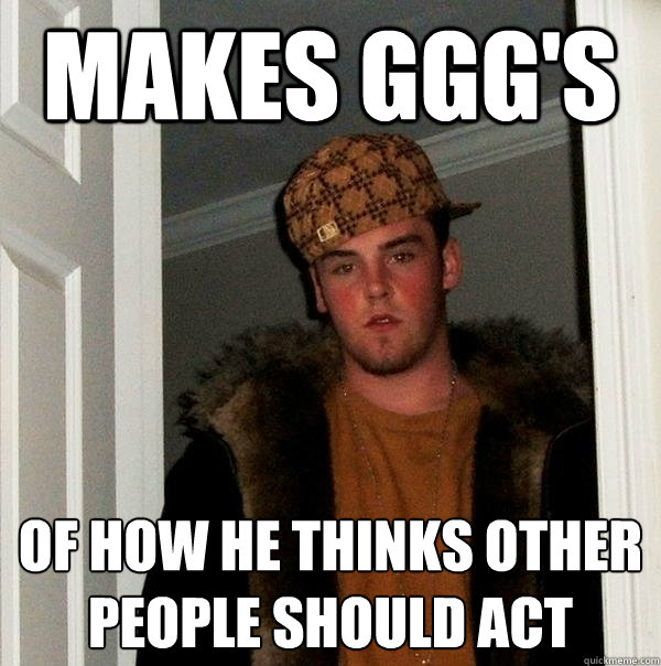 Makes GGG's of how he thinks other people should act  Scumbag Steve