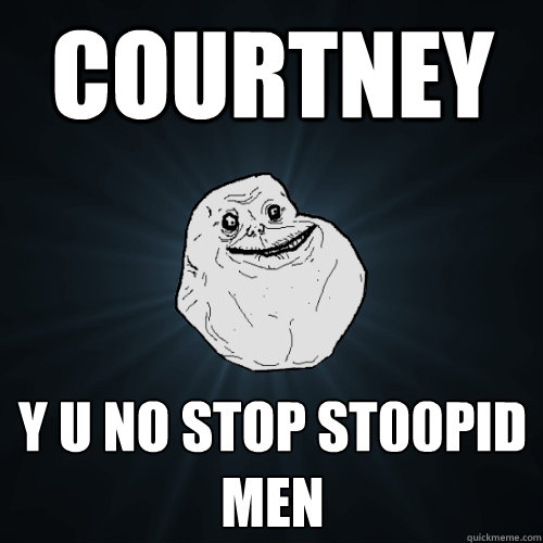 Courtney Y U NO STOP ST00PID MEN  Forever Alone