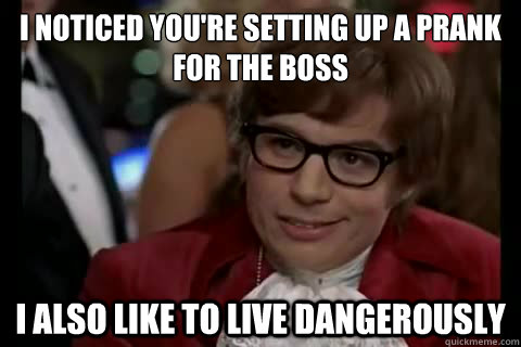 I noticed you're setting up a prank for the boss i also like to live dangerously  Dangerously - Austin Powers