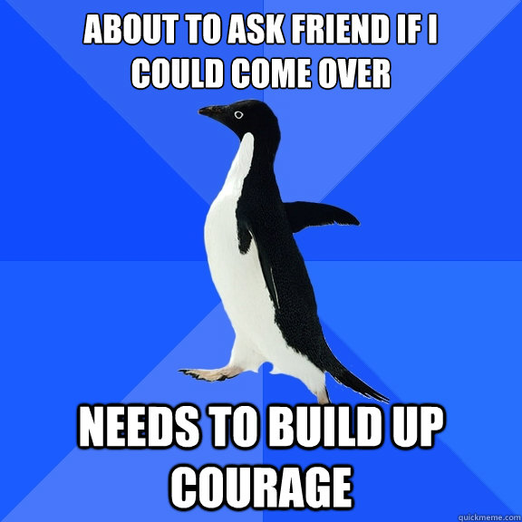 about to ask friend if i
could come over needs to build up courage  Socially Awkward Penguin