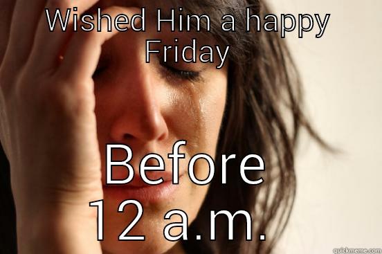 WISHED HIM A HAPPY FRIDAY BEFORE 12 A.M.  First World Problems