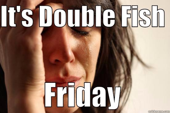 IT'S DOUBLE FISH  FRIDAY First World Problems