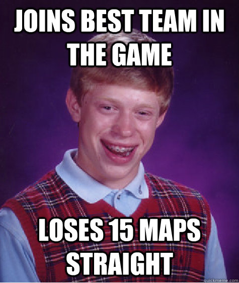 Joins best team in the game loses 15 maps straight  Bad Luck Brian