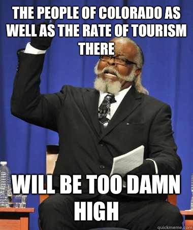 The people of Colorado as well as the rate of tourism there Will be too damn high  The Rent Is Too Damn High