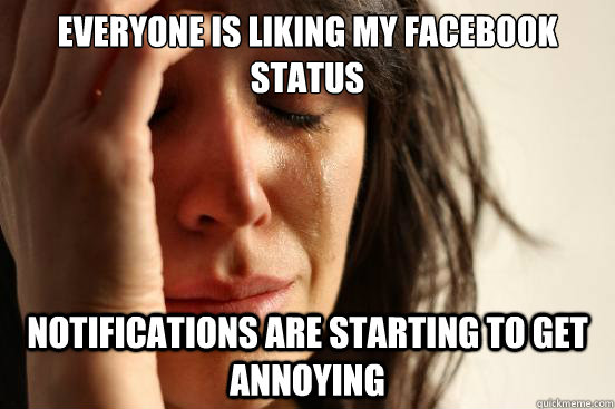 EVeryone is liking my facebook status notifications are starting to get annoying  First World Problems