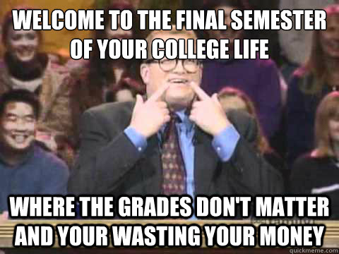 Welcome to the final semester of your college life where the grades don't matter and your wasting your money - Welcome to the final semester of your college life where the grades don't matter and your wasting your money  NFL Whose Line is it Anyway