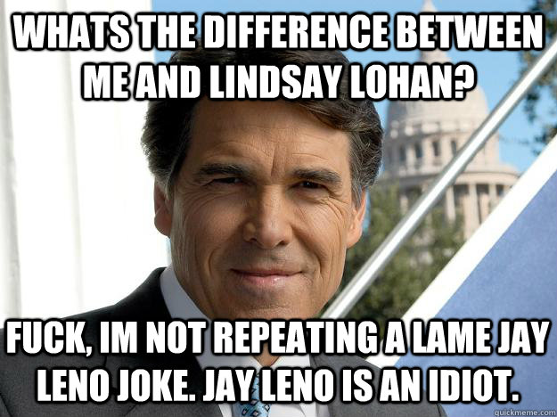 whats the difference between me and lindsay lohan? fuck, im not repeating a lame jay leno joke. jay leno is an idiot.  Rick perry