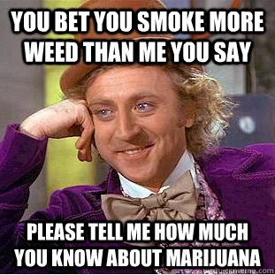 you bet you smoke more weed than me you say please tell me how much you know about marijuana  Creepy Wonka