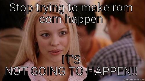 Rom com - STOP TRYING TO MAKE ROM COM HAPPEN IT'S NOT GOING TO HAPPEN!! regina george