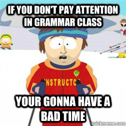 IF YOU DON'T PAY ATTENTION IN GRAMMAR CLASS YOUR GONNA HAVE A BAD TIME  