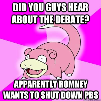 Did you guys hear about the debate? apparently Romney wants to shut down pbs  Slowpoke