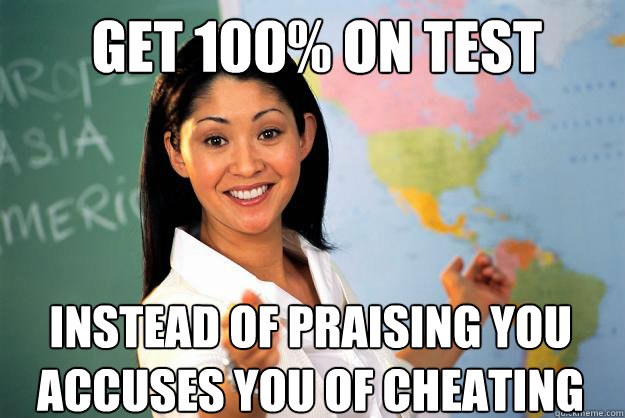 Get 100% on test Instead of praising you
Accuses you of cheating  Unhelpful High School Teacher