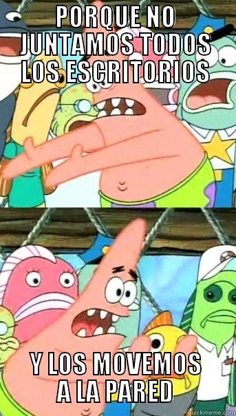 PORQUE NO JUNTAMOS TODOS LOS ESCRITORIOS Y LOS MOVEMOS A LA PARED Push it somewhere else Patrick