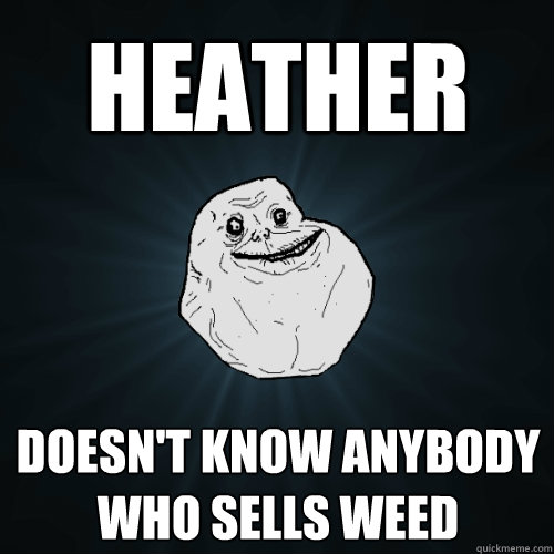 HEATHER Doesn't know anybody who sells weed  Forever Alone