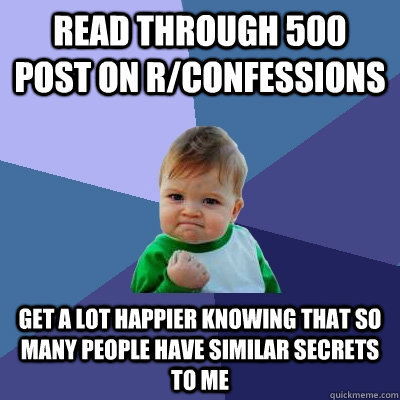 Read through 500 post on r/confessions  Get a lot happier knowing that so many people have similar secrets to me  Success Kid