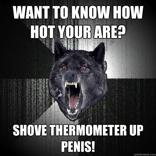 Want to know how hot your are? Shove thermometer up penis!  Insanity Wolf