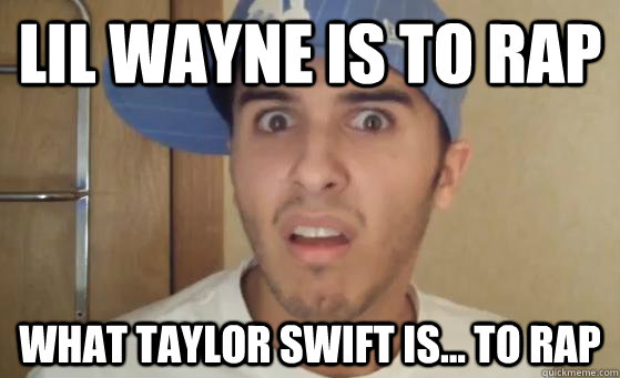 Lil wayne is to rap what taylor swift is... to rap  Typical Lil Wayne Fan